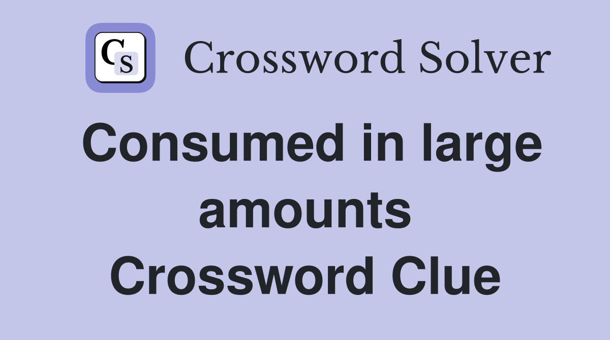 Consumed in large amounts Crossword Clue