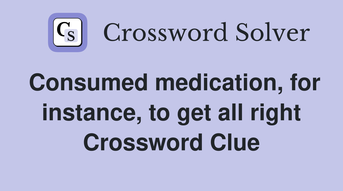 Consumed medication, for instance, to get all right Crossword Clue