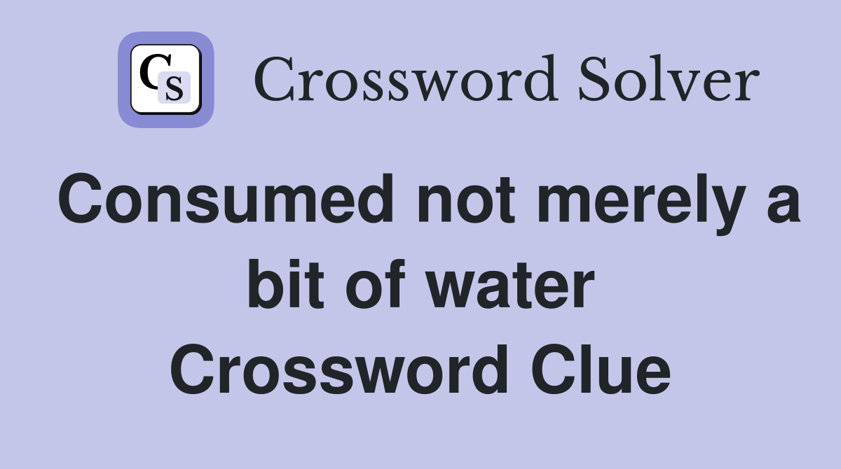 Consumed not merely a bit of water Crossword Clue