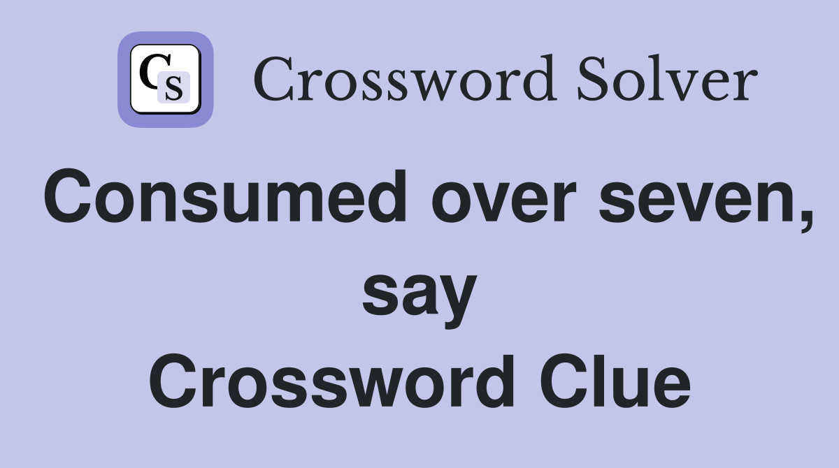 Consumed over seven, say Crossword Clue
