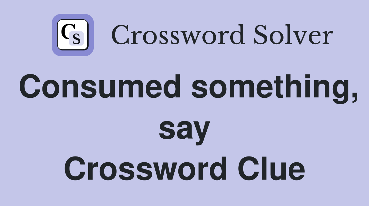 Consumed something, say Crossword Clue