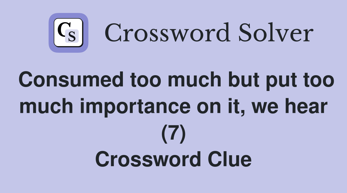 Consumed too much but put too much importance on it, we hear (7) Crossword Clue