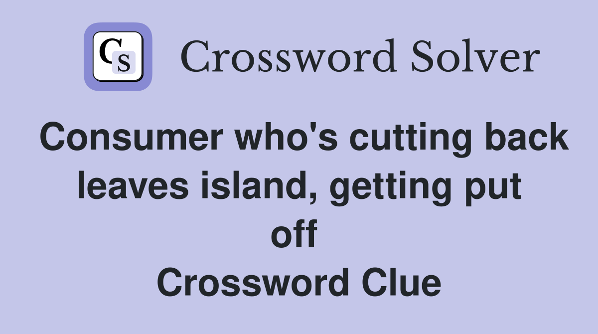 Consumer who's cutting back leaves island, getting put off  Crossword Clue