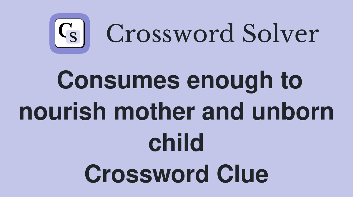 Consumes enough to nourish mother and unborn child Crossword Clue