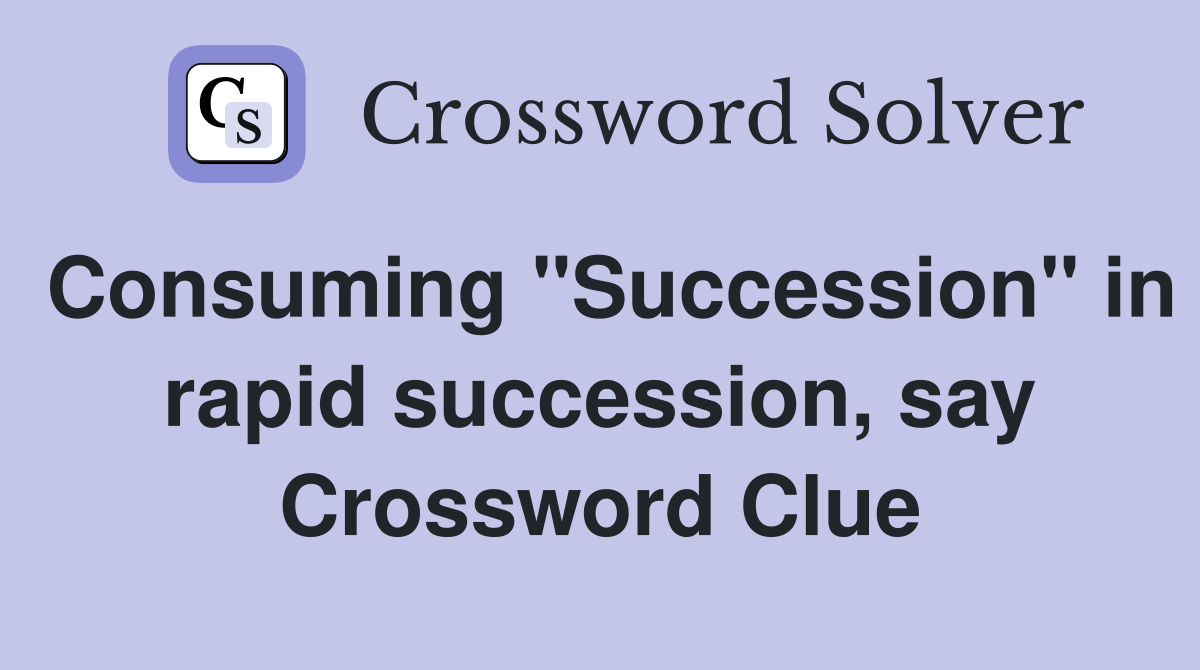 Consuming "Succession" in rapid succession, say Crossword Clue