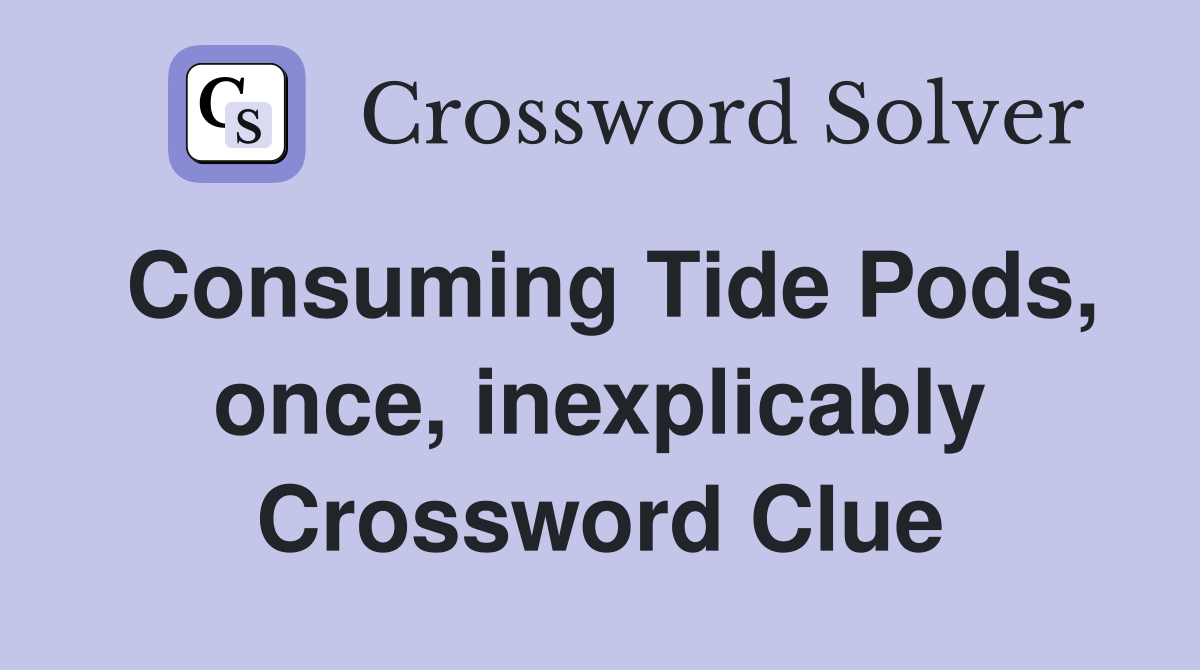 Consuming Tide Pods, once, inexplicably Crossword Clue