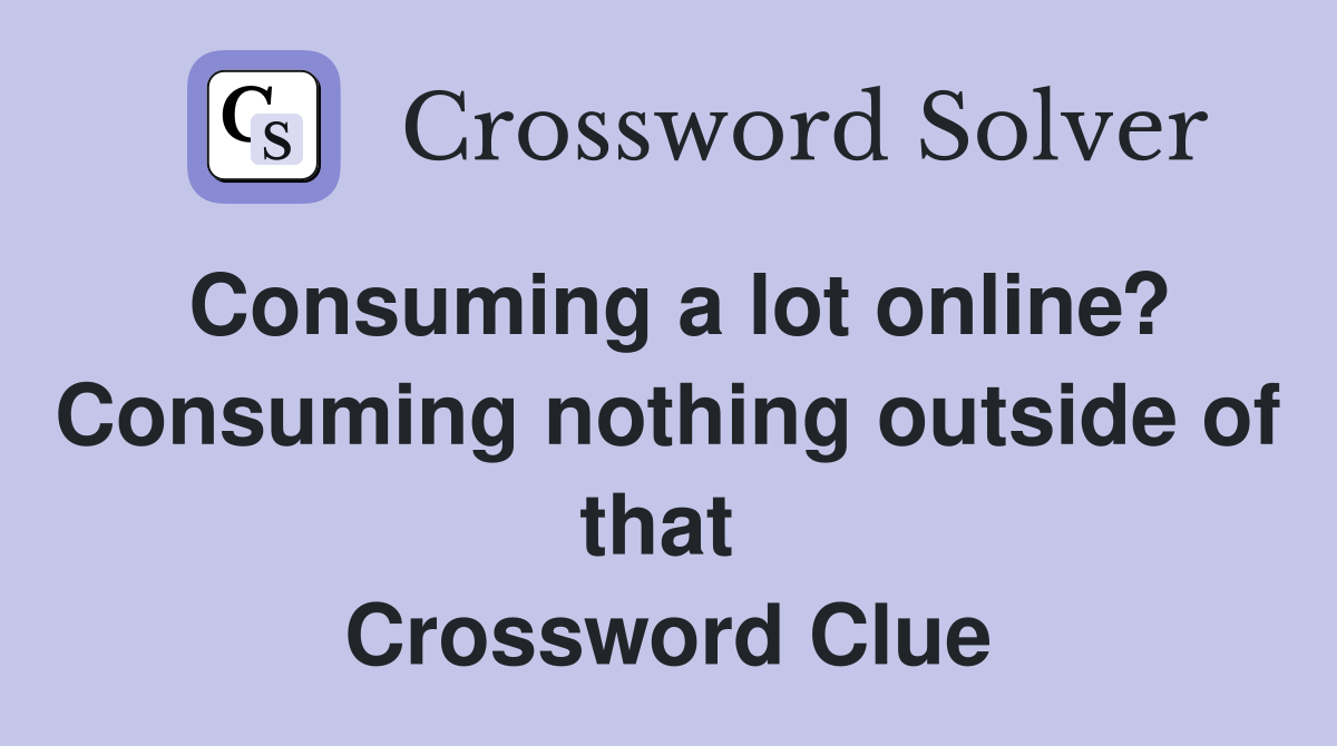Consuming a lot online? Consuming nothing outside of that  Crossword Clue