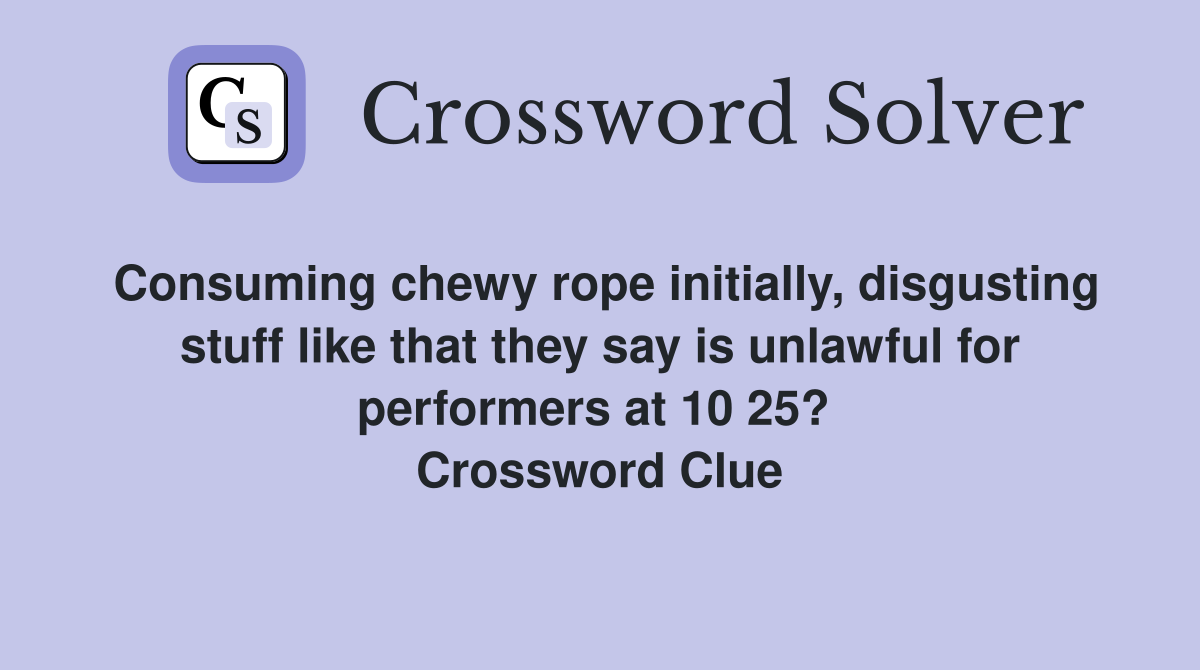 Consuming chewy rope initially, disgusting stuff like that they say is unlawful for performers at 10 25?  Crossword Clue