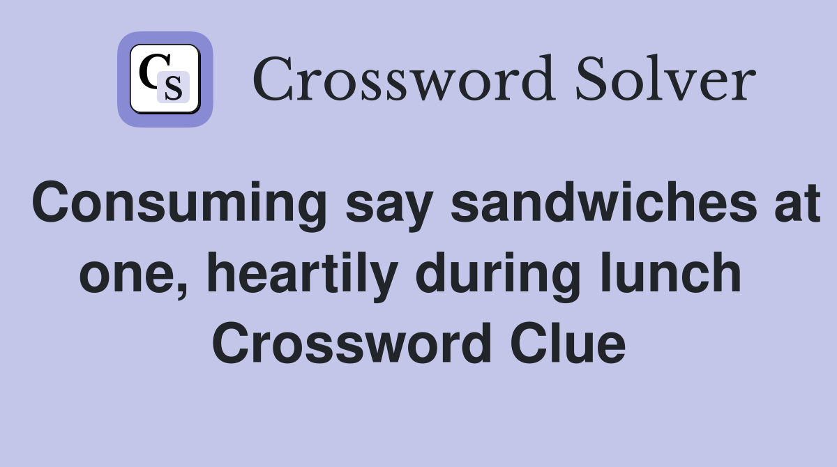 Consuming say sandwiches at one, heartily during lunch  Crossword Clue