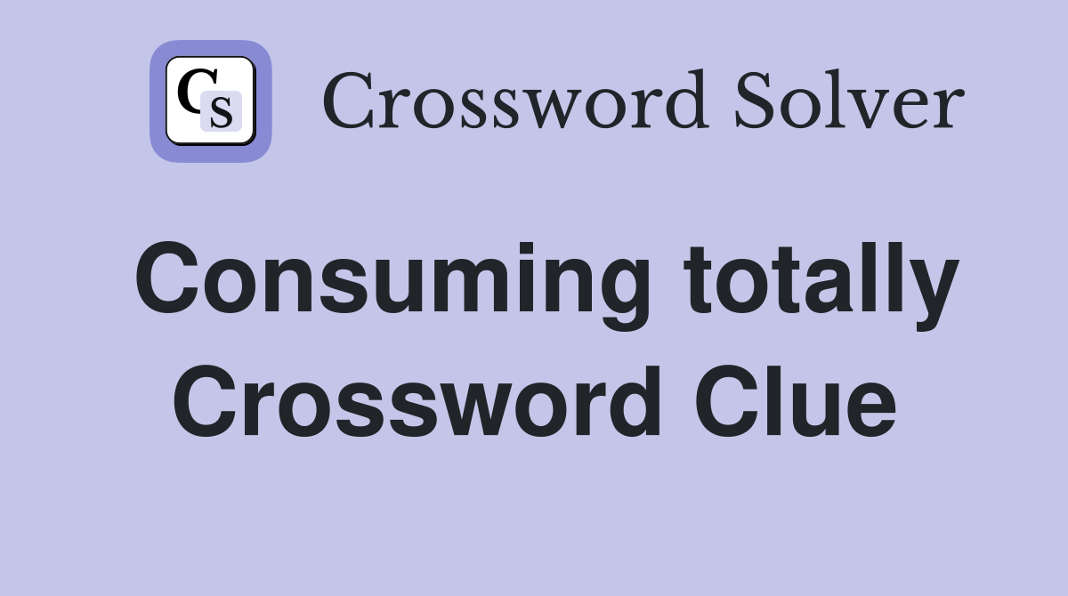 Consuming totally Crossword Clue