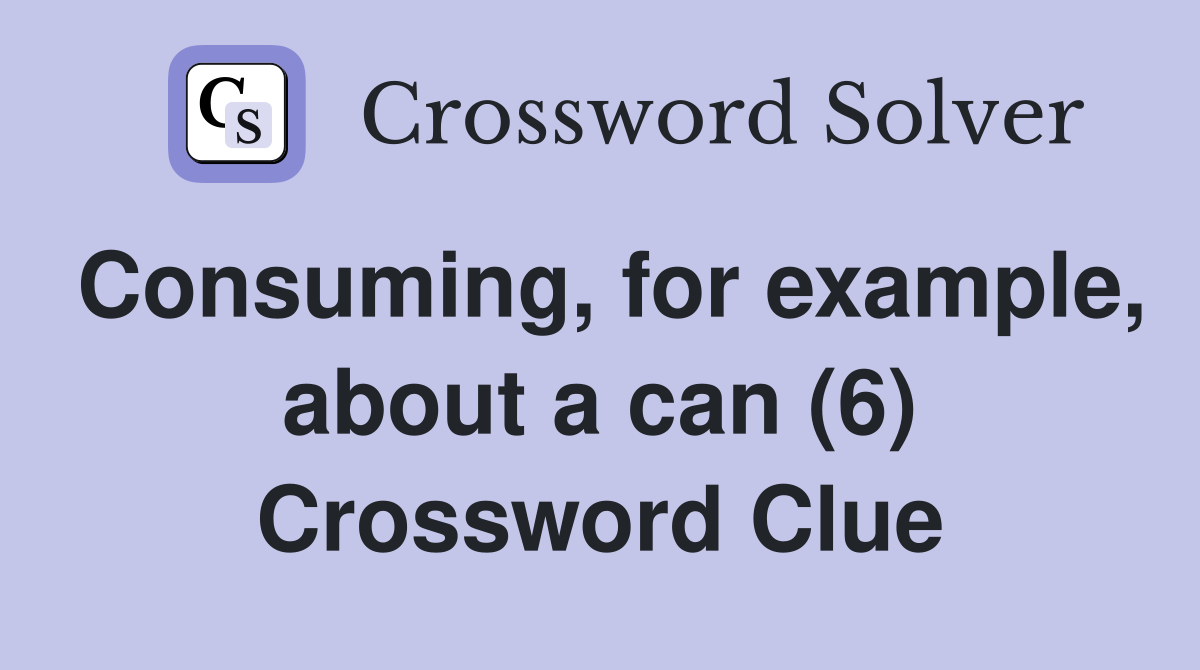 Consuming, for example, about a can (6) Crossword Clue
