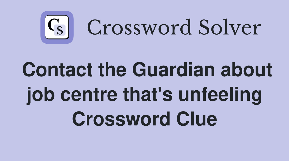 Contact the Guardian about job centre that's unfeeling Crossword Clue