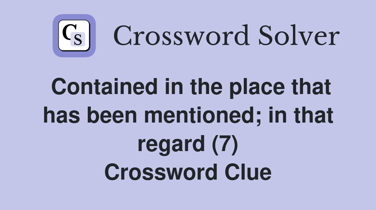 Contained in the place that has been mentioned; in that regard (7) Crossword Clue