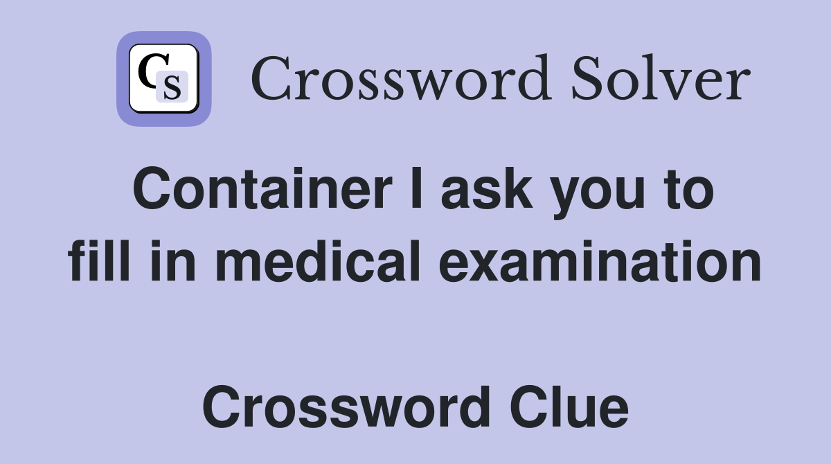 Container I ask you to fill in medical examination  Crossword Clue