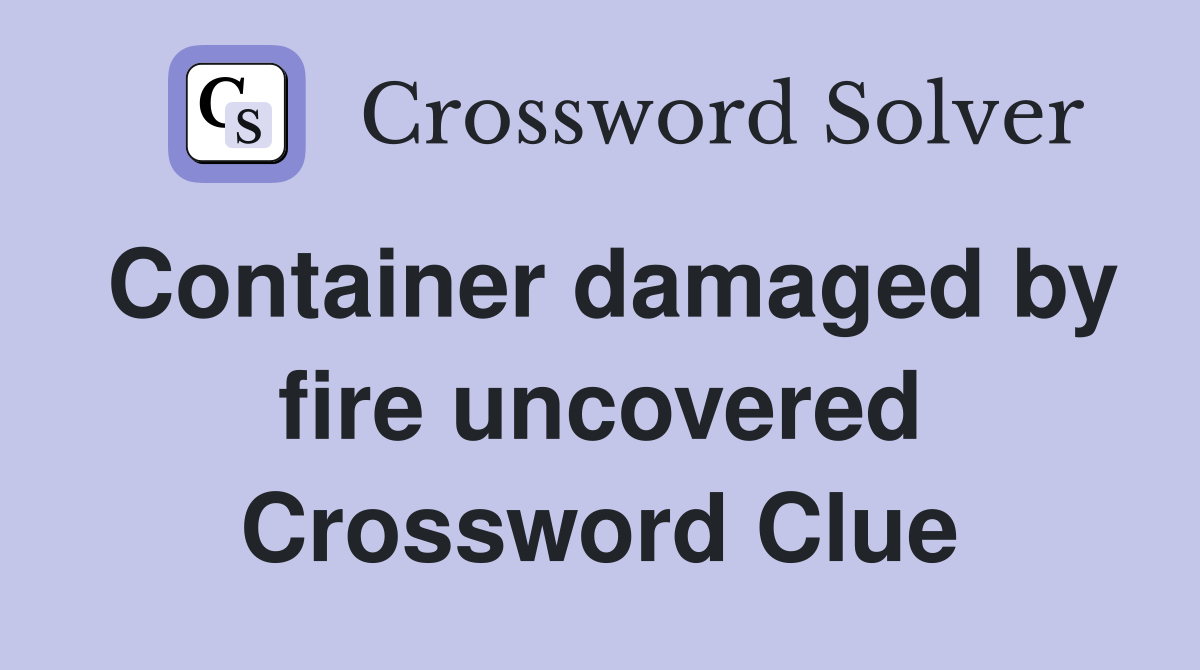 Container damaged by fire uncovered Crossword Clue