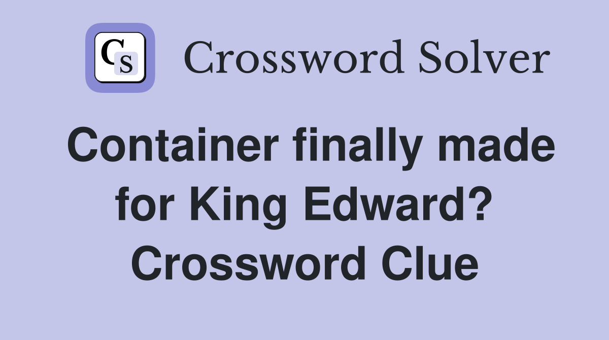 Container finally made for King Edward? Crossword Clue