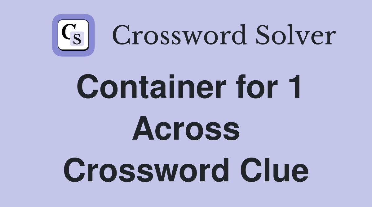Container for 1 Across Crossword Clue