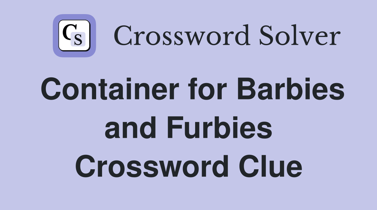 Container for Barbies and Furbies Crossword Clue