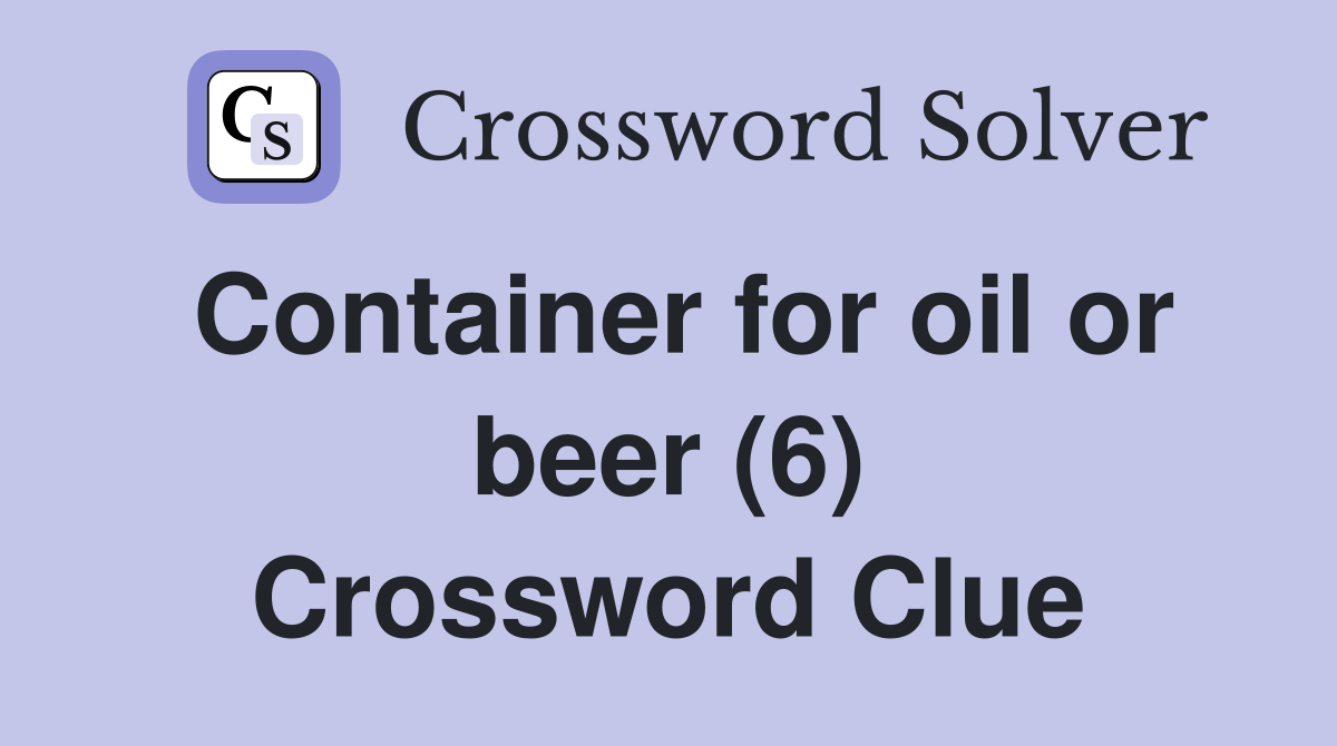Container for oil or beer (6) Crossword Clue