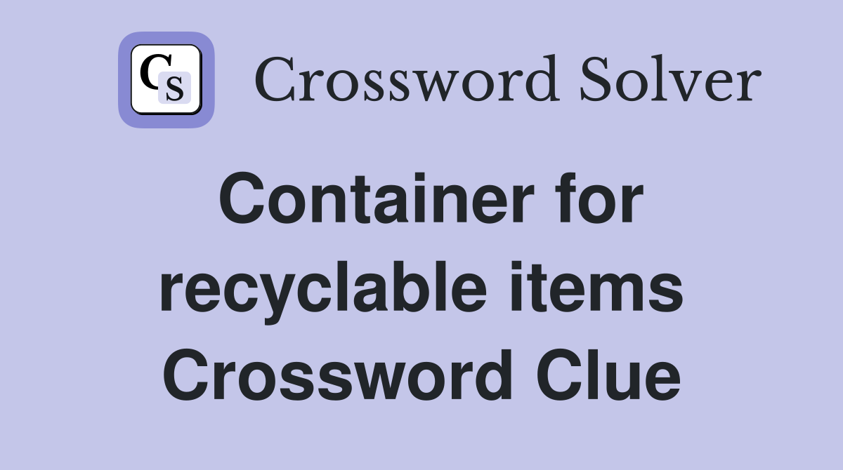 Container for recyclable items Crossword Clue