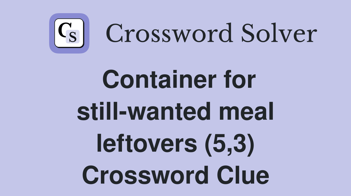 Container for still-wanted meal leftovers (5,3) Crossword Clue