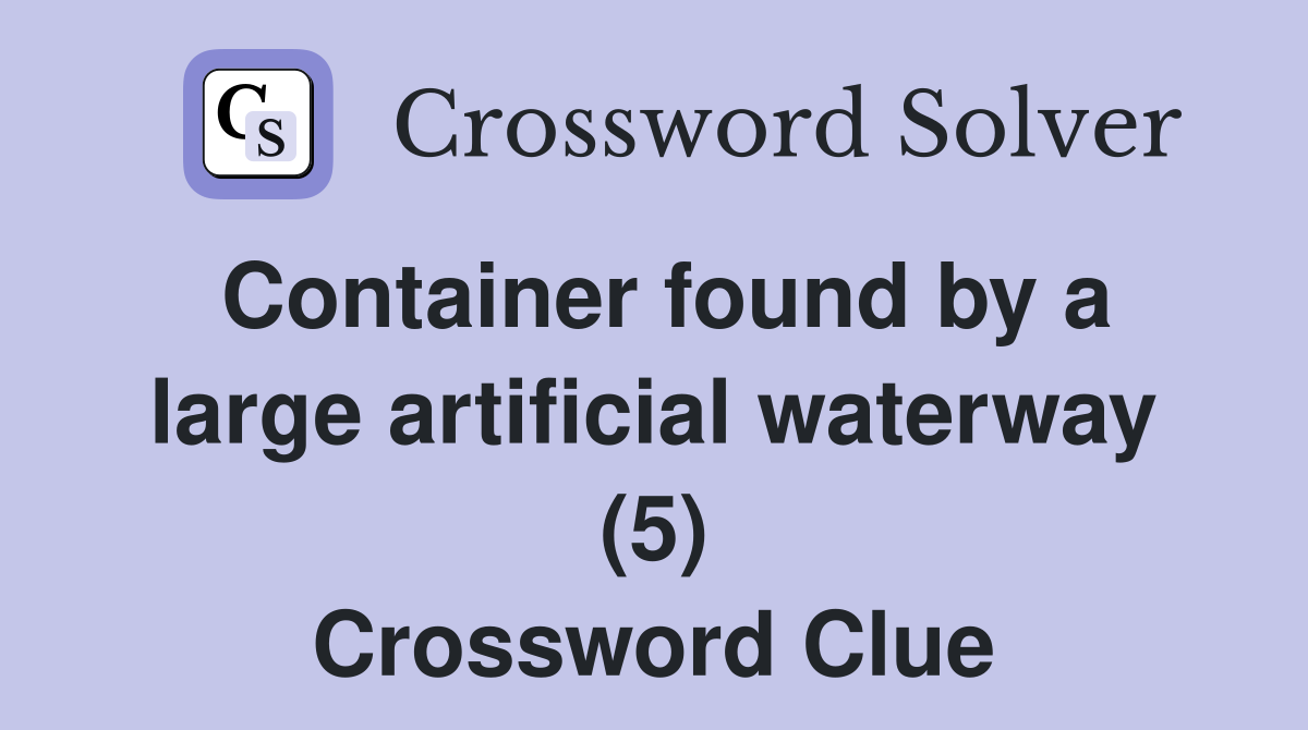 Container found by a large artificial waterway (5) Crossword Clue