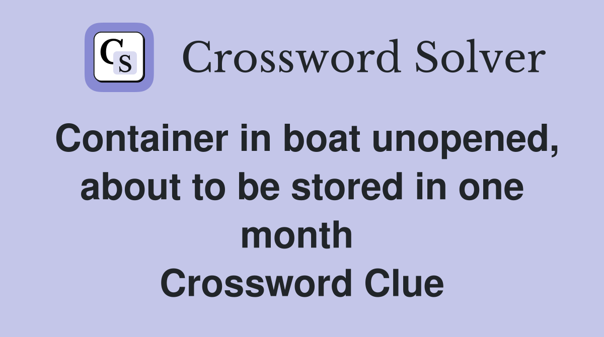 Container in boat unopened, about to be stored in one month  Crossword Clue