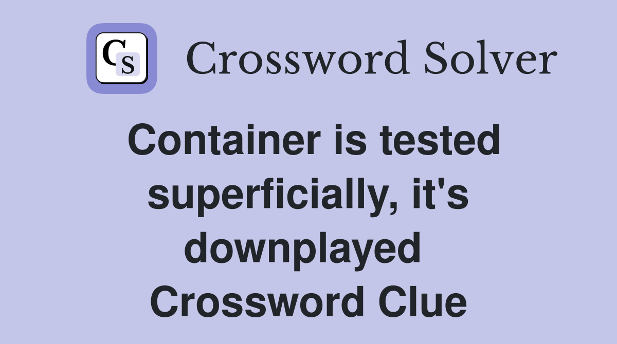Container is tested superficially, it's downplayed  Crossword Clue