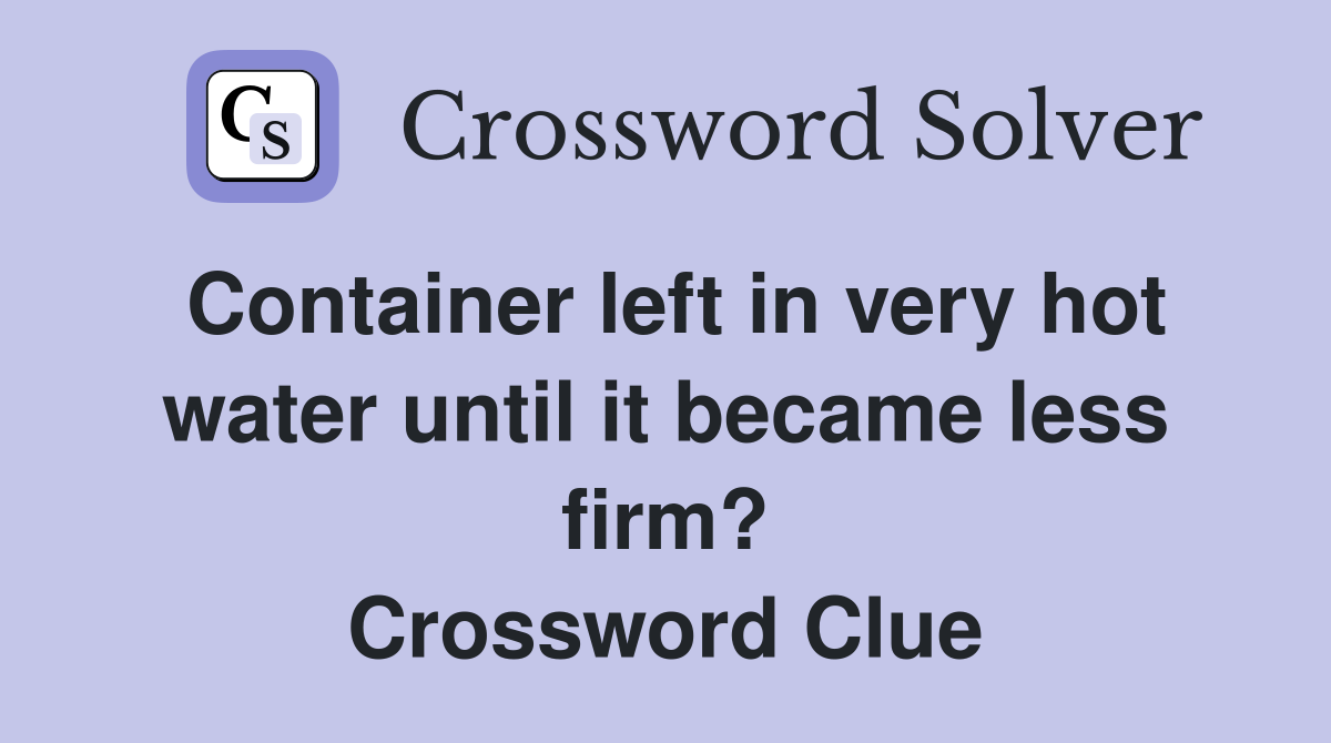 Container left in very hot water until it became less firm? Crossword Clue