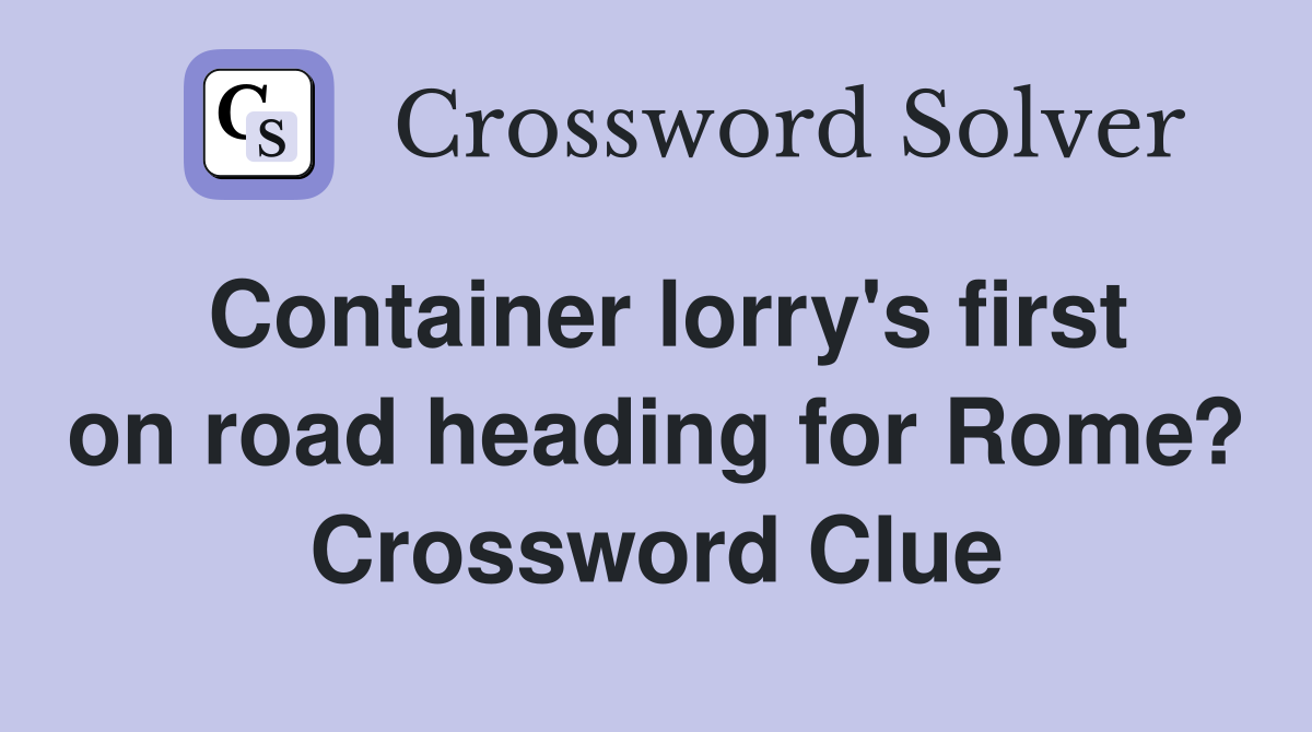 Container lorry's first on road heading for Rome? Crossword Clue