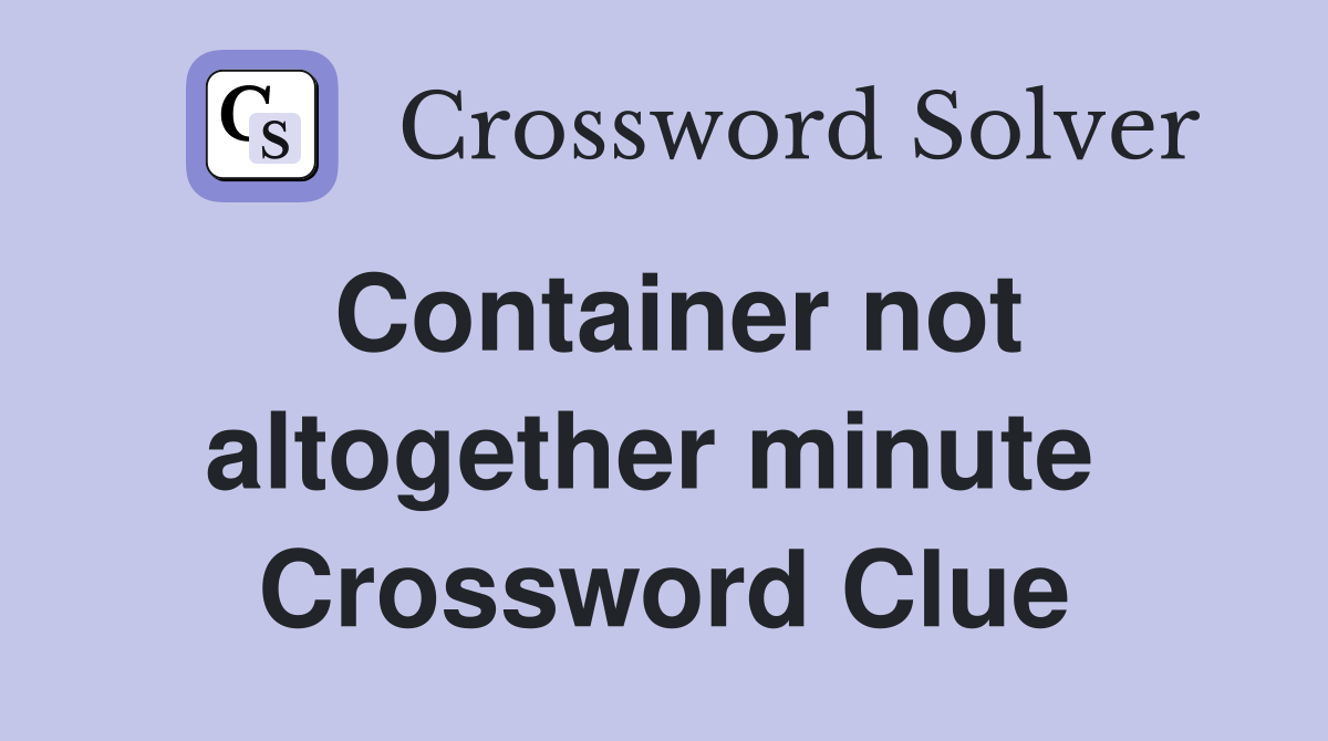 Container not altogether minute  Crossword Clue