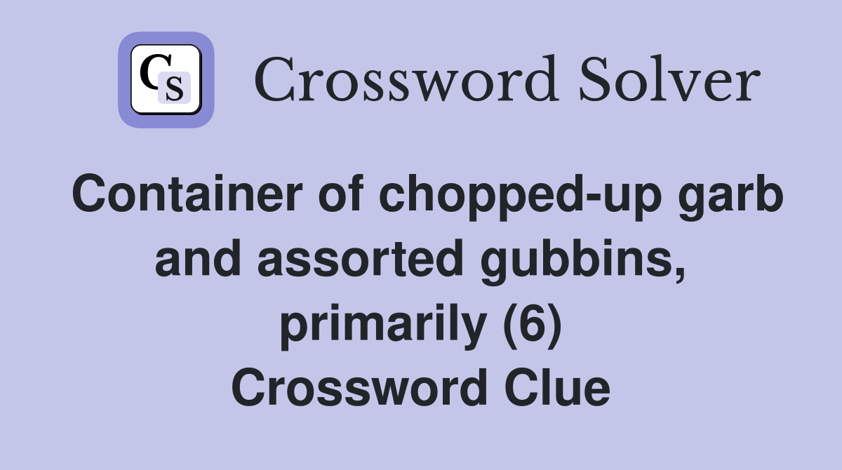 Container of chopped-up garb and assorted gubbins, primarily (6) Crossword Clue