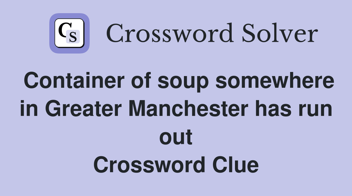Container of soup somewhere in Greater Manchester has run out Crossword Clue