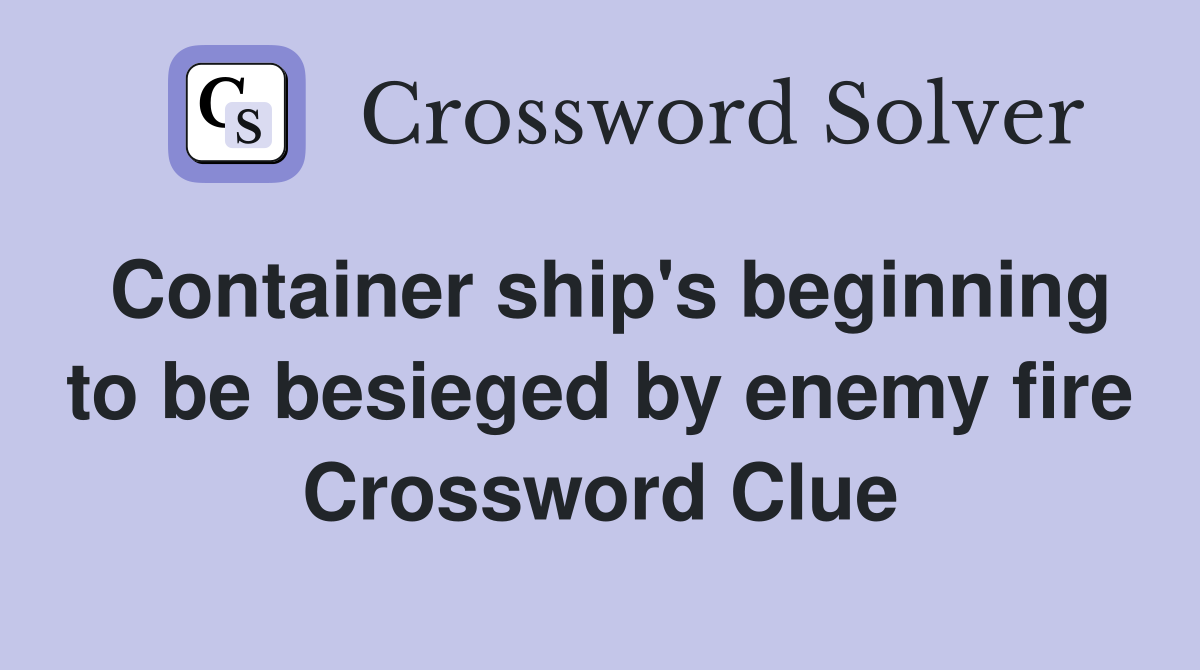 Container ship's beginning to be besieged by enemy fire Crossword Clue