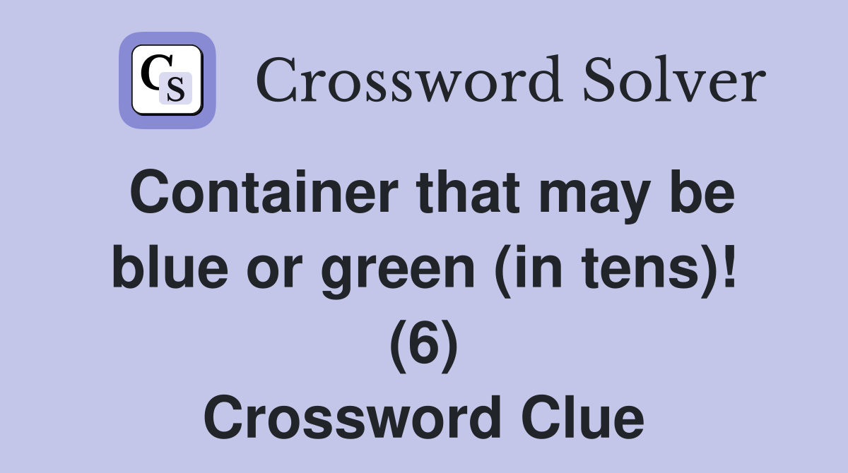 Container that may be blue or green (in tens)! (6) Crossword Clue