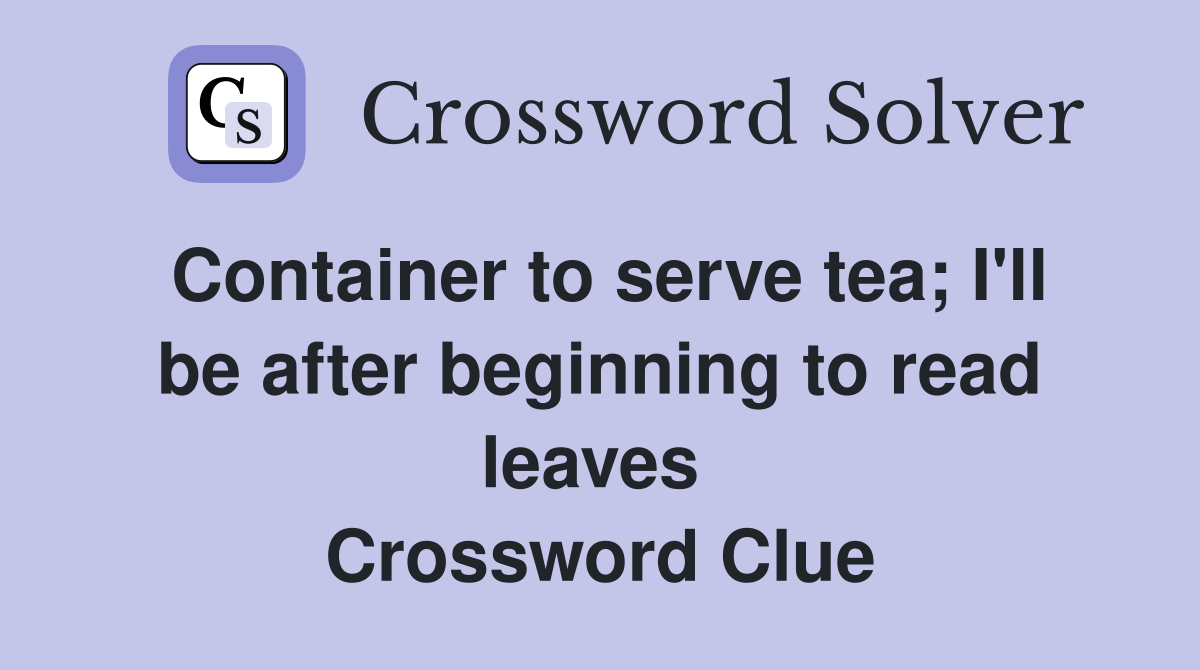 Container to serve tea; I'll be after beginning to read leaves  Crossword Clue