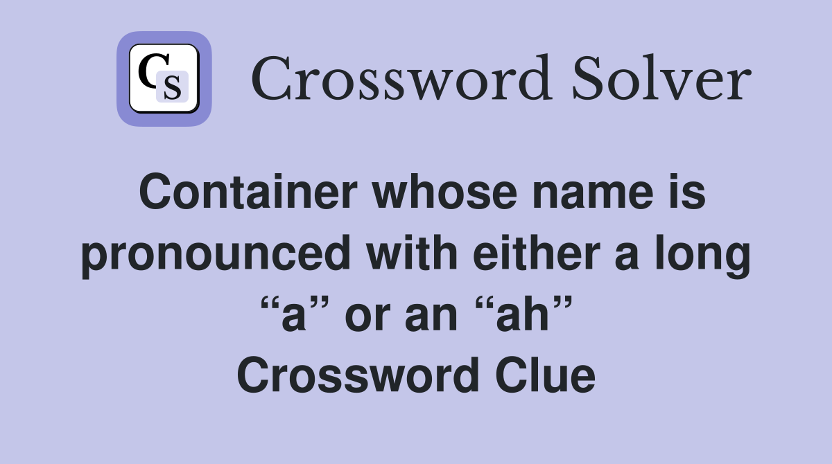 Container whose name is pronounced with either a long “a” or an “ah” Crossword Clue
