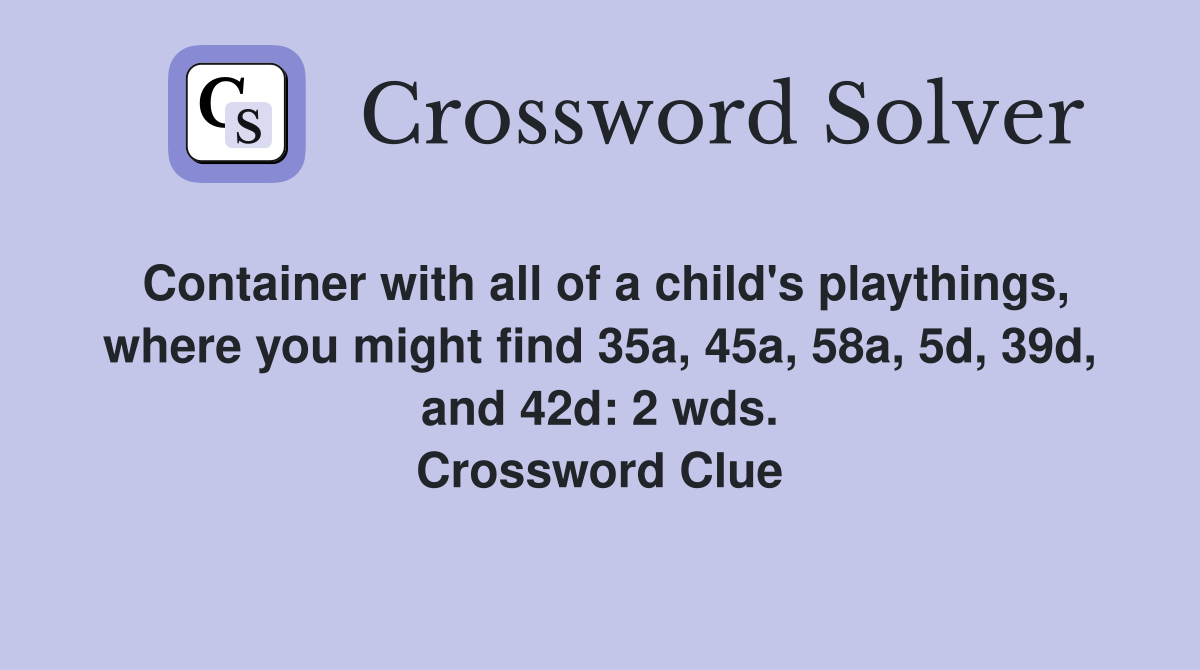 Container with all of a child's playthings, where you might find 35a, 45a, 58a, 5d, 39d, and 42d: 2 wds. Crossword Clue