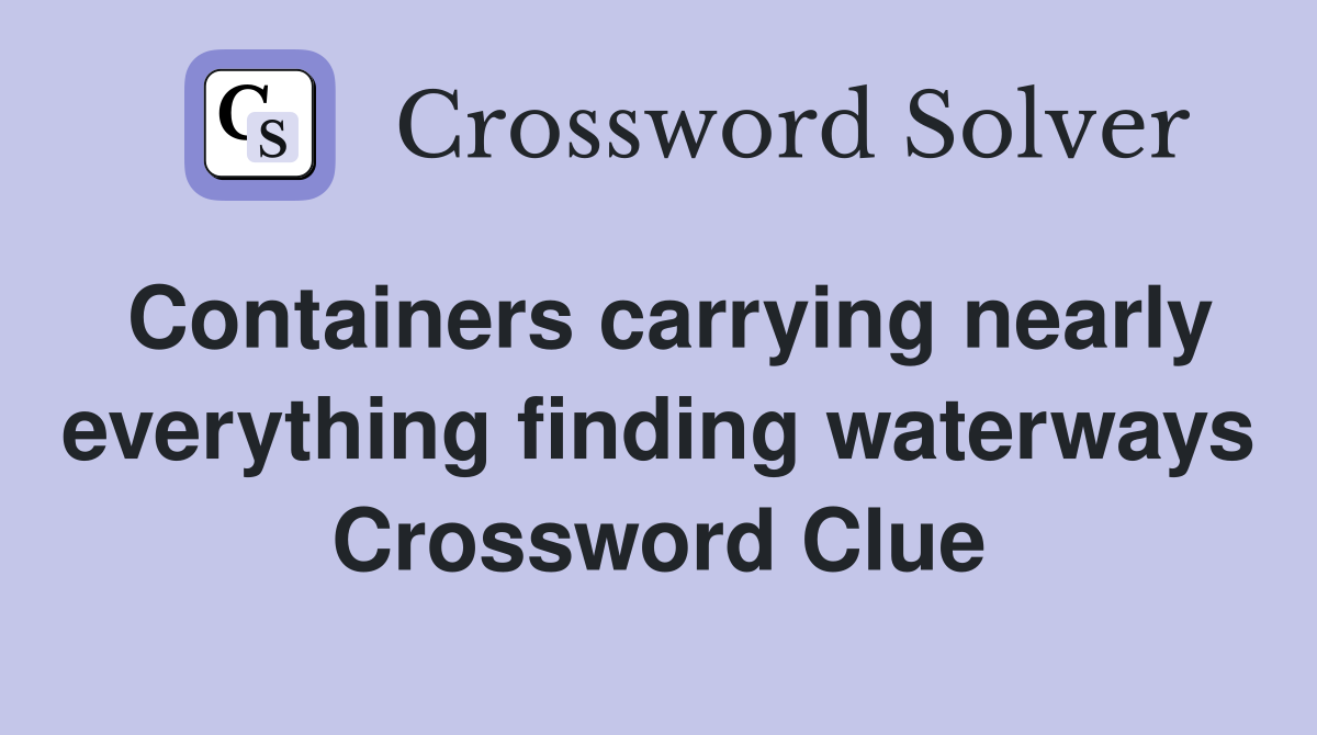 Containers carrying nearly everything finding waterways Crossword Clue