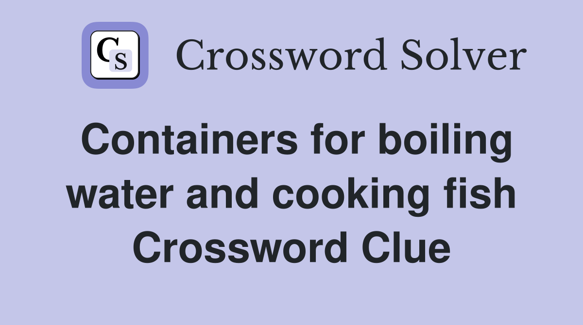 Containers for boiling water and cooking fish Crossword Clue