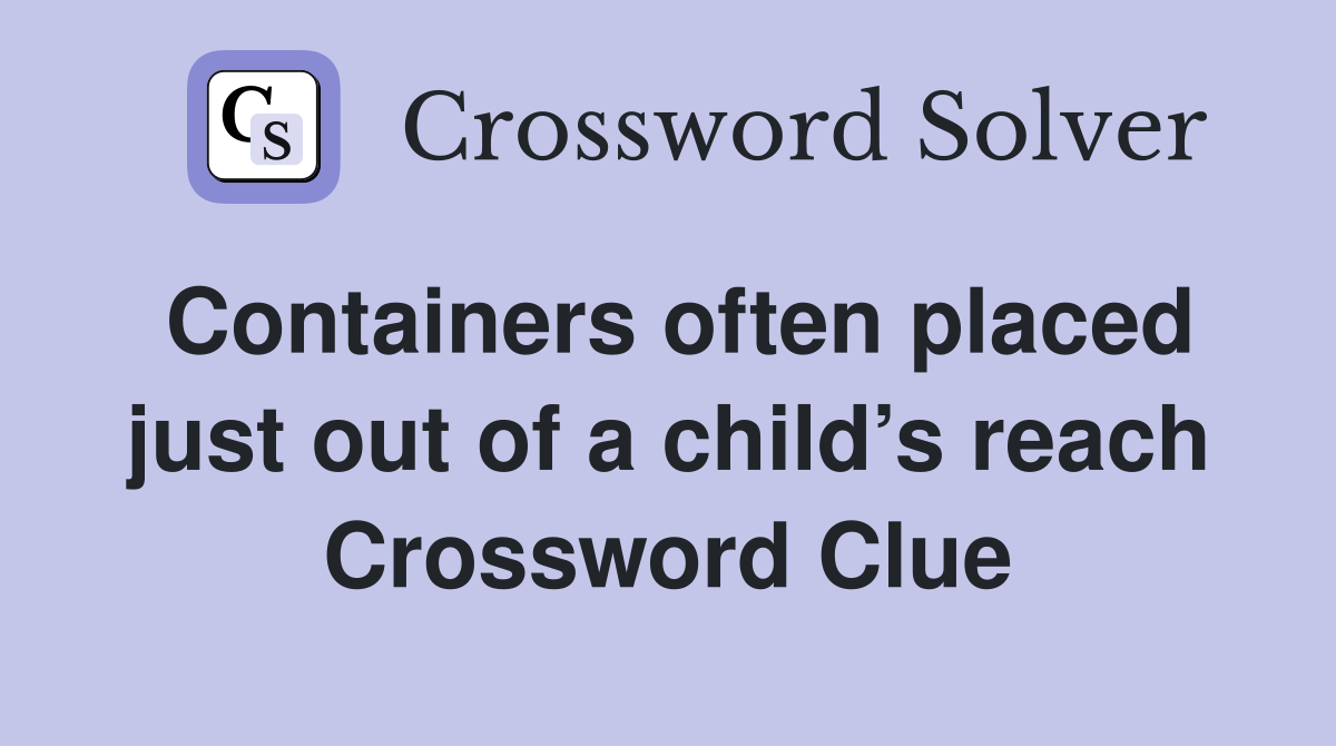 Containers often placed just out of a child’s reach Crossword Clue
