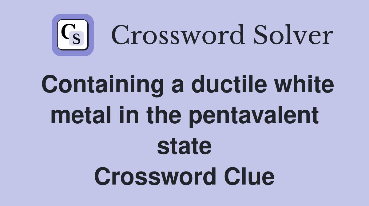Containing a ductile white metal in the pentavalent state Crossword Clue