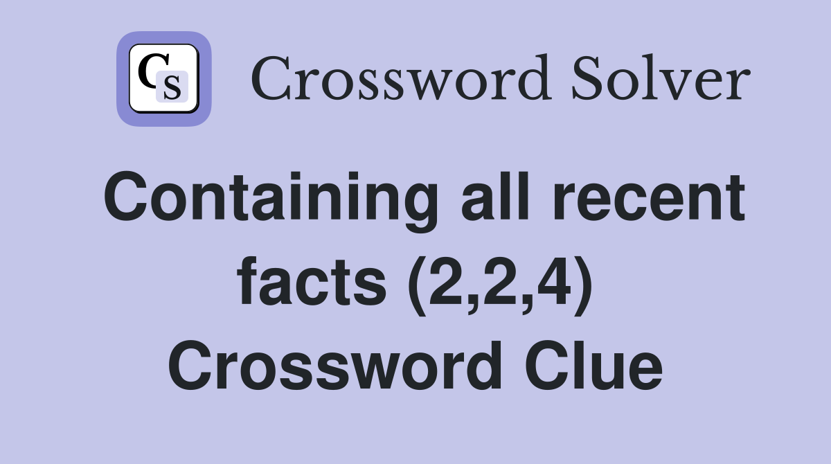 Containing all recent facts (2,2,4) Crossword Clue