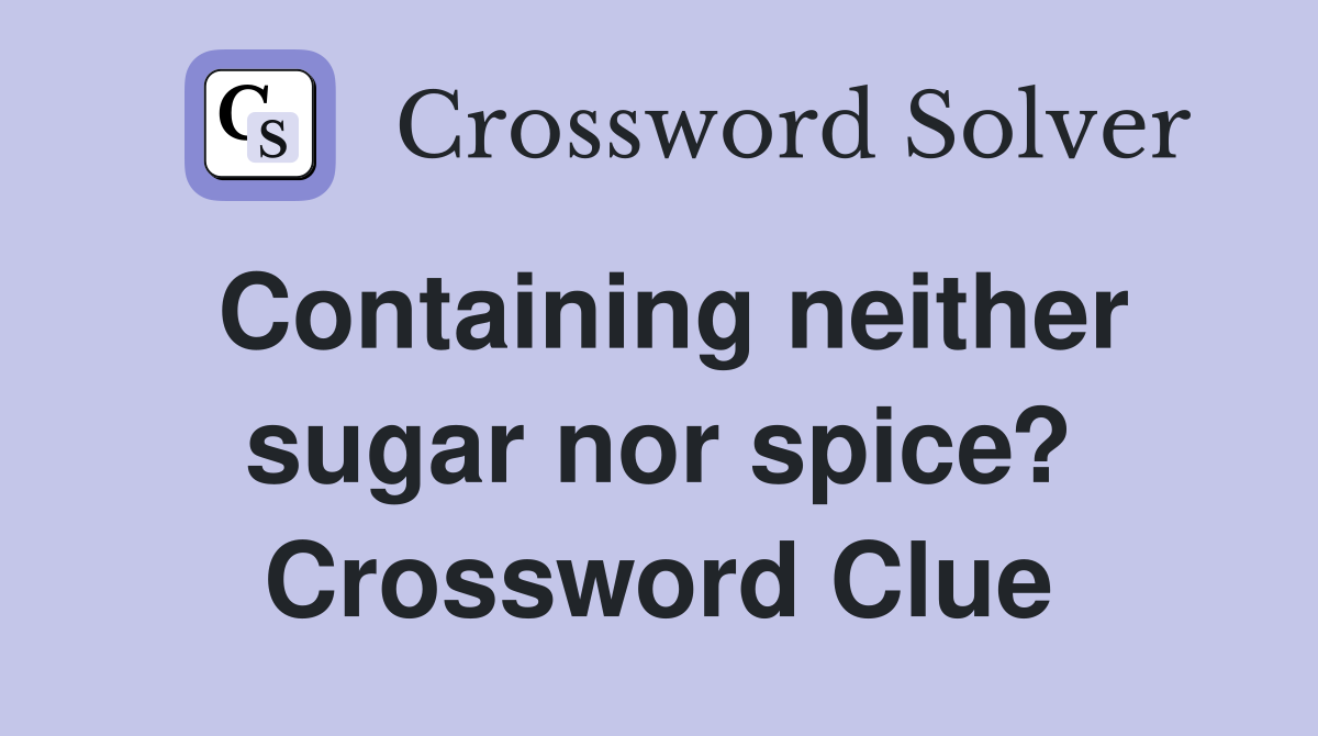 Containing neither sugar nor spice? Crossword Clue