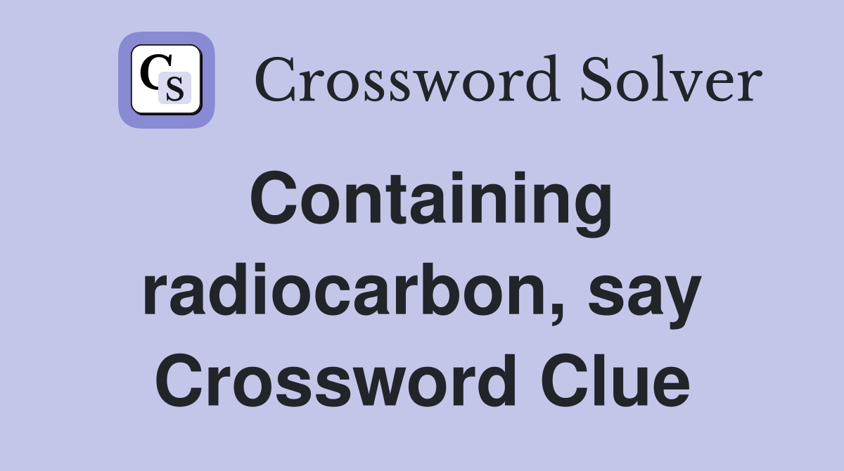Containing radiocarbon, say Crossword Clue