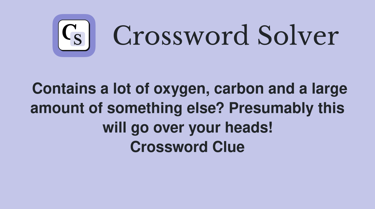 Contains a lot of oxygen, carbon and a large amount of something else? Presumably this will go over your heads! Crossword Clue
