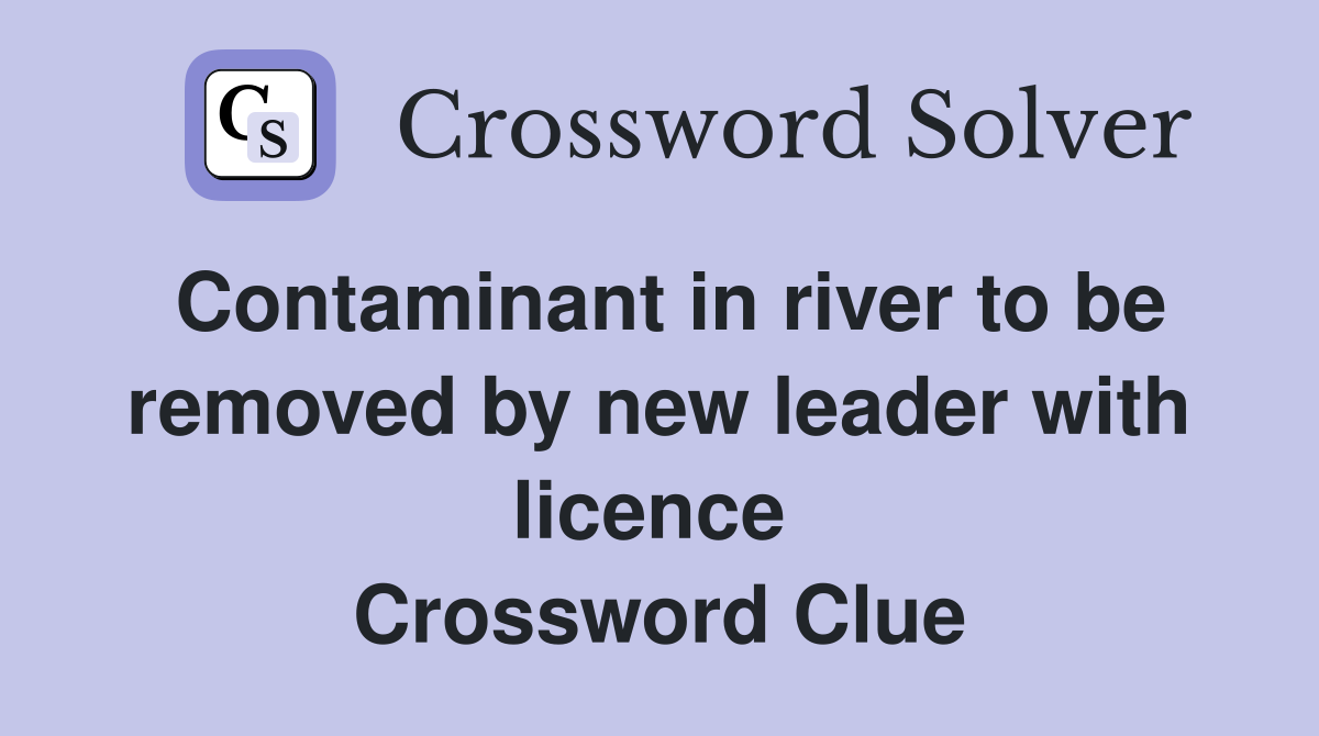 Contaminant in river to be removed by new leader with licence  Crossword Clue