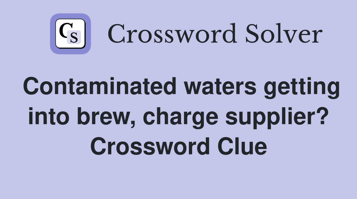 Contaminated waters getting into brew, charge supplier? Crossword Clue