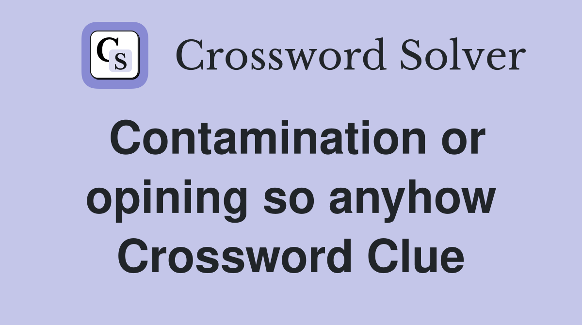 Contamination or opining so anyhow Crossword Clue