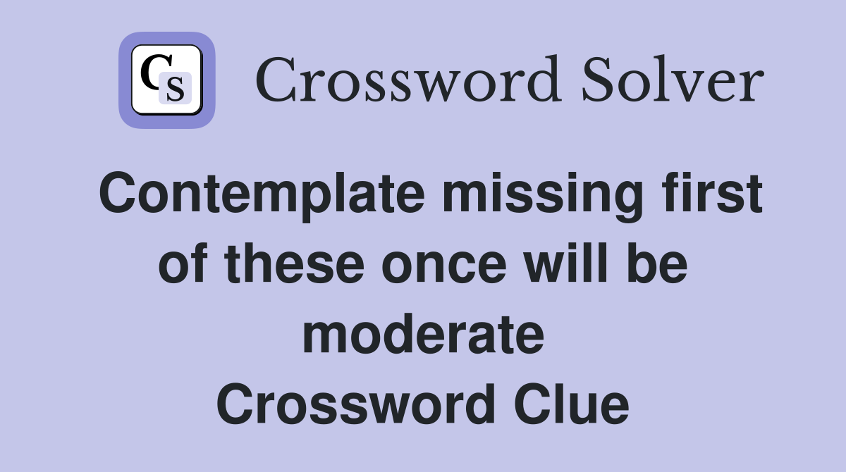 Contemplate missing first of these once will be moderate Crossword Clue